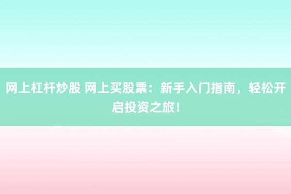 网上杠杆炒股 网上买股票：新手入门指南，轻松开启投资之旅！