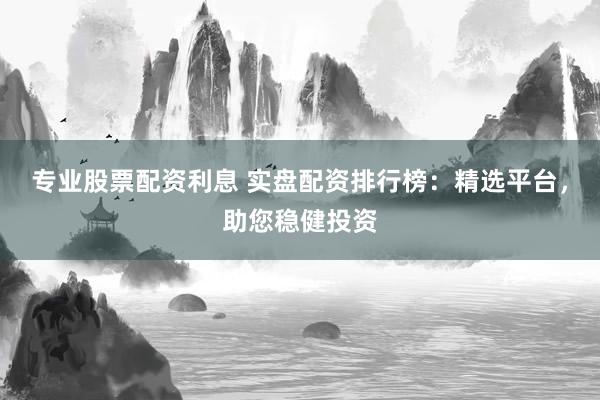 专业股票配资利息 实盘配资排行榜：精选平台，助您稳健投资