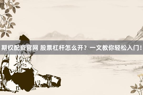 期权配资官网 股票杠杆怎么开？一文教你轻松入门！