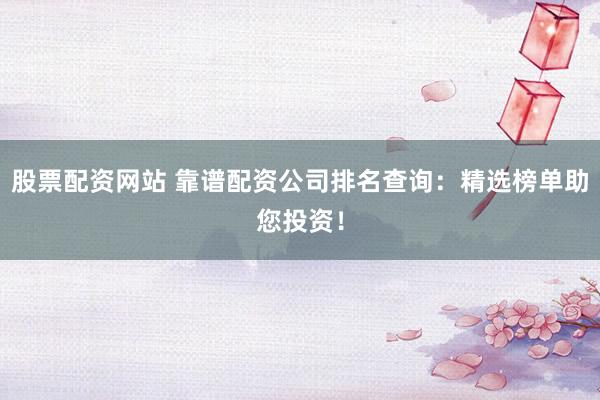 股票配资网站 靠谱配资公司排名查询：精选榜单助您投资！