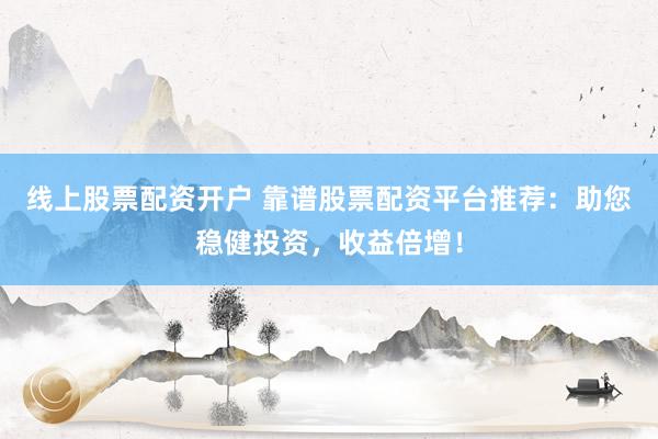 线上股票配资开户 靠谱股票配资平台推荐：助您稳健投资，收益倍增！