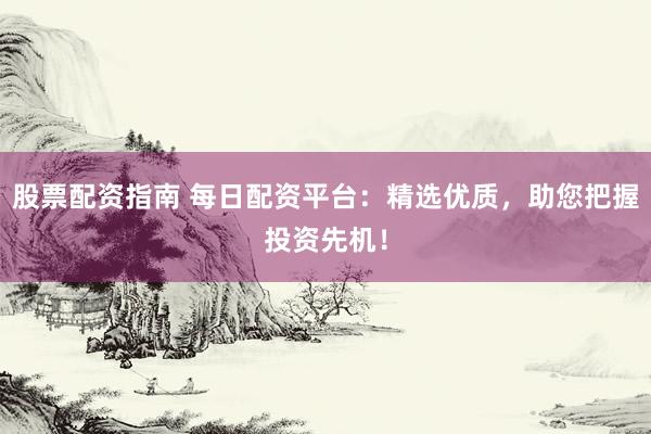 股票配资指南 每日配资平台：精选优质，助您把握投资先机！