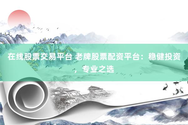 在线股票交易平台 老牌股票配资平台：稳健投资，专业之选