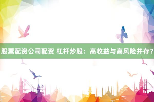 股票配资公司配资 杠杆炒股：高收益与高风险并存？