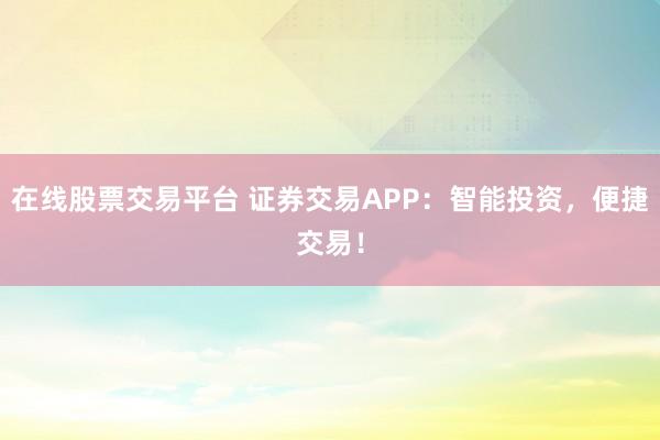 在线股票交易平台 证券交易APP：智能投资，便捷交易！