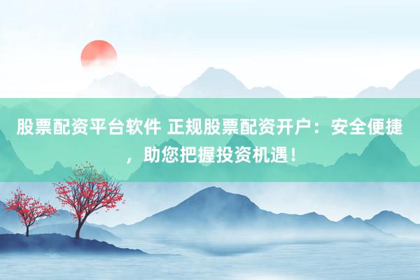 股票配资平台软件 正规股票配资开户：安全便捷，助您把握投资机遇！