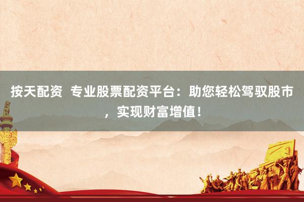 按天配资  专业股票配资平台：助您轻松驾驭股市，实现财富增值！