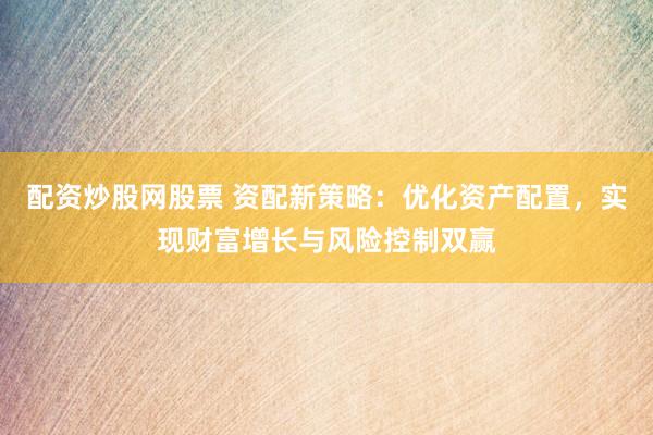 配资炒股网股票 资配新策略：优化资产配置，实现财富增长与风险控制双赢
