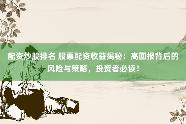 配资炒股排名 股票配资收益揭秘：高回报背后的风险与策略，投资者必读！