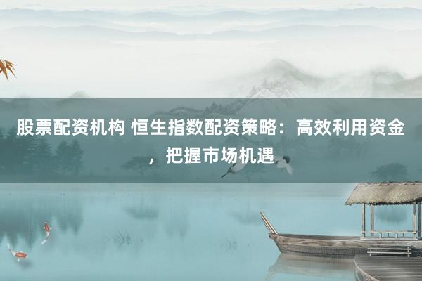 股票配资机构 恒生指数配资策略：高效利用资金，把握市场机遇