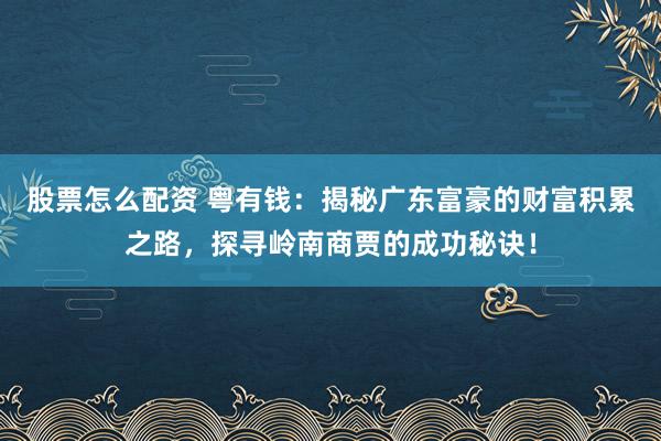 股票怎么配资 粤有钱：揭秘广东富豪的财富积累之路，探寻岭南商贾的成功秘诀！
