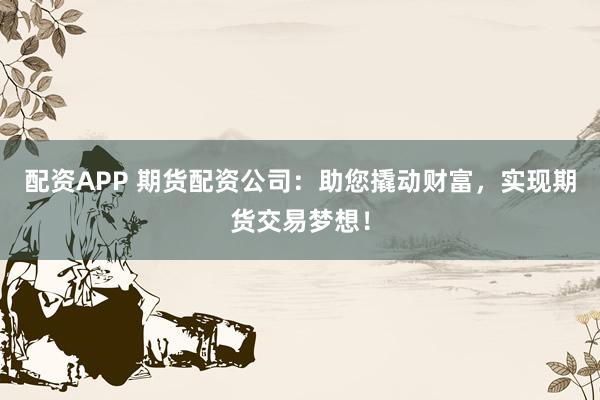 配资APP 期货配资公司：助您撬动财富，实现期货交易梦想！