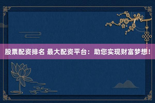 股票配资排名 最大配资平台：助您实现财富梦想！