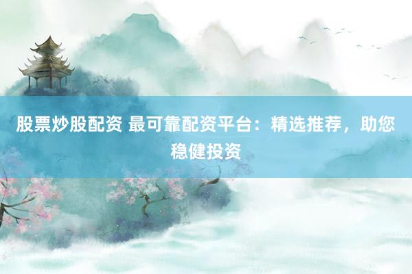股票炒股配资 最可靠配资平台：精选推荐，助您稳健投资